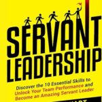 خرید و دانلود کتاب Servant Leadership: Discover the 10 Essential Skills To Unlock Your Team Performance And Become an Amazing Servant Leader