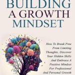خرید و دانلود کتاب The Art Of Building A Growth Mindset: How To Break Free From Limiting Thoughts, Discover Your Hidden Skills And Embrace A Positive Mindset For Professional And Personal Growth