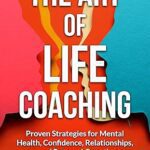 خرید و دانلود کتاب The Art of Life Coaching: Proven Strategies for Mental Health, Confidence, Relationships, and Personal Growth