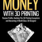 خرید و دانلود نسخه کامل کتاب How To Make Money With 3D Printing: Passive Profits, Hacking The 3D Printing Ecosystem And Becoming A World-Class 3D Designer (3D Printing Business, 3D Modeling, Digital Manufacturing)
