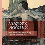خرید و دانلود نسخه کامل کتاب An Agnostic Defends God: How Science and Philosophy Support Agnosticism –  Pdf