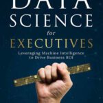 خرید و دانلود نسخه کامل کتاب Data Science for Executives: Leveraging Machine Intelligence to Drive Business ROI