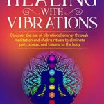 خرید و دانلود نسخه کامل کتاب Healing with Vibrations: Discover the use of Vibrational Energy through Meditation and Chakra Rituals to Eliminate Pain, Stress –  +  PDF