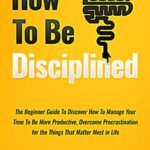 خرید و دانلود نسخه کامل کتاب How to Be Disciplined: The Beginner’s Guide to Discovering How to Manage Time, Become More Productive, Overcome Prastination, and Focus on the Things That Matter Most in Life –  +  Pdf