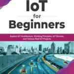 خرید و دانلود نسخه کامل کتاب IoT for Beginners: Explore IoT Architecture, Working Principles, IoT Devices, and Various Real IoT Projects