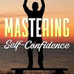 خرید و دانلود نسخه کامل کتاب Mastering Self-Confidence: How To Overcome Fear, Self-Doubt, And Develop High Self-Esteem To Become Unstoppable –  +  Pdf