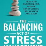خرید و دانلود نسخه کامل کتاب The Balancing Act of Stress Management: 7 Steps to Reduce Anxiety, Fear and Overthinking, Inspire Mindfulness, Relaxation and Calm –  +  Pdf