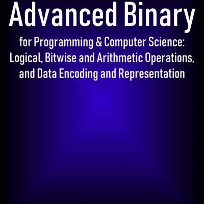 خرید و دانلود نسخه کامل کتاب Advanced Binary for Programming & Computer Science: Logical, Bitwise and Arithmetic Operations, and Data Encoding and Representation