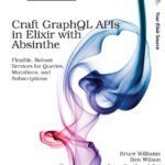 خرید و دانلود نسخه کامل کتاب Craft GraphQL APIs in Elixir with Absinthe: Flexible, Robust Services for Queries, Mutations, and Subscriptions