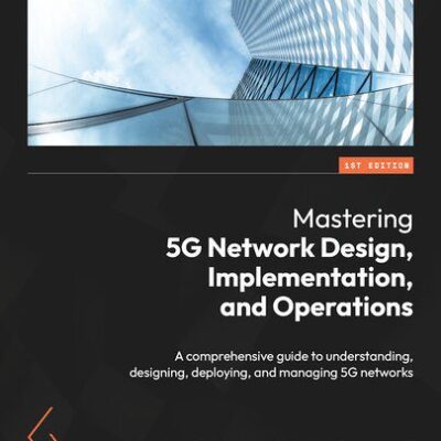 خرید و دانلود نسخه کامل کتاب Mastering 5G Network Design, Implementation, and Operations: A comprehensive guide to understanding, designing, deploying