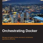 خرید و دانلود نسخه کامل کتاب Orchestrating Docker: Manage and deploy Docker services to containerize applications efficiently
