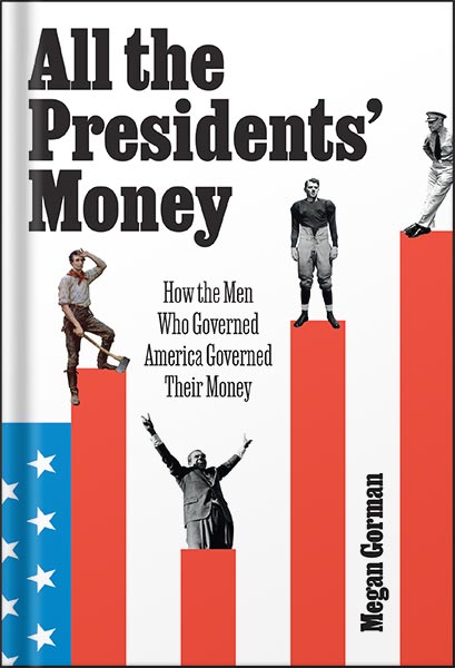 225-New-PNG-Version-39-5.jpg خرید و دانلود نسخه کامل کتاب All the Presidents’ Money: How the Men Who Governed America Governed Their Money by Megan Gorman PDF - تصویر 1