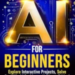 خرید و دانلود نسخه کامل کتاب AI FOR BEGINNERS: THE ULTIMATE ROADMAP: EXPLORE INTERACTIVE PROJECTS, SOLVE REAL WORLD PROBLEMS, NAVIGATE ETHICAL ISSUES & RESHAPE THE FUTURE OF AI