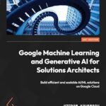 خرید و دانلود نسخه کامل کتاب Google Machine Learning and Generative AI for Solutions Architects: ​Build efficient and scalable AI/ML solutions on Google Cloud