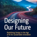 خرید و دانلود نسخه کامل کتاب Designing Our Future: Redefining Design in the Age of AI for Sustainable Innovation (Design Thinking)