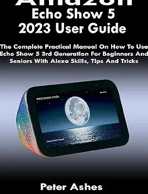خرید و دانلود نسخه کامل کتاب Amazon Echo Show 5 2023 User Guide: The Complete Practical Manual On How To Use Echo Show 5 3rd Generation For Beginners And Seniors With Alexa Skills, Tips And Tricks