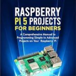 خرید و دانلود نسخه کامل کتاب Raspberry pi5 Projects for Beginners: The Comprehensive Manual to Programming Simple to Advanced Projects on your Raspberry pi