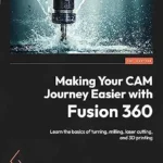 خرید و دانلود نسخه کامل کتاب Making Your CAM Journey Easier with Fusion 360: Learn the basics of turning, milling, laser cutting, and 3D printing